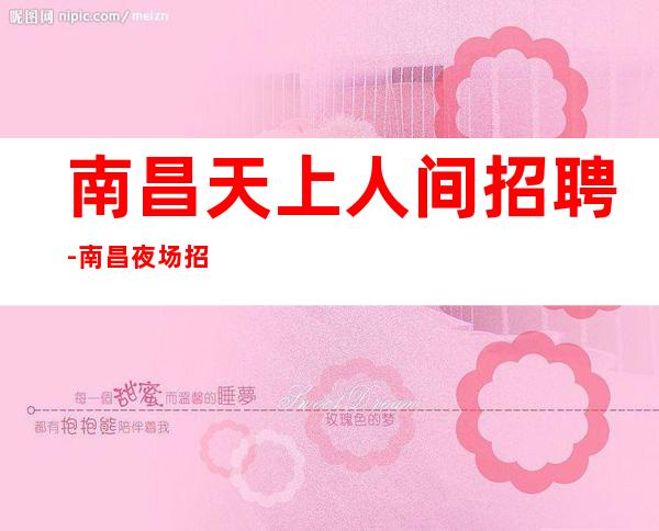南昌天上人间招聘-南昌夜场招聘服务员-老板多改变现状