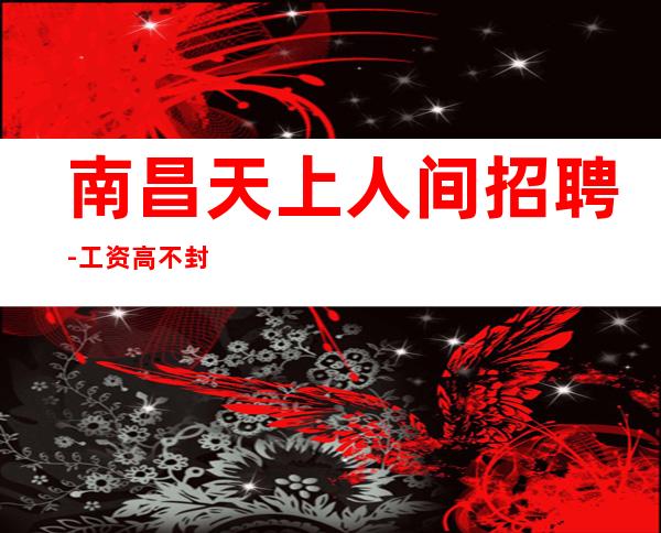 南昌天上人间招聘-工资高不封顶