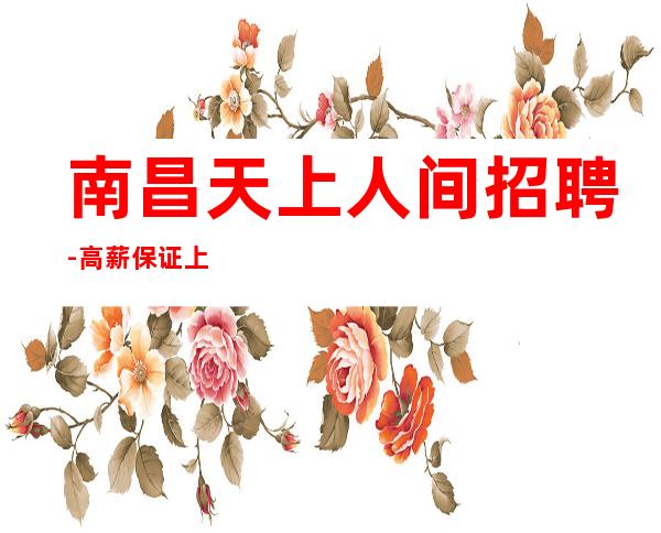 南昌天上人间招聘-高薪保证上班率