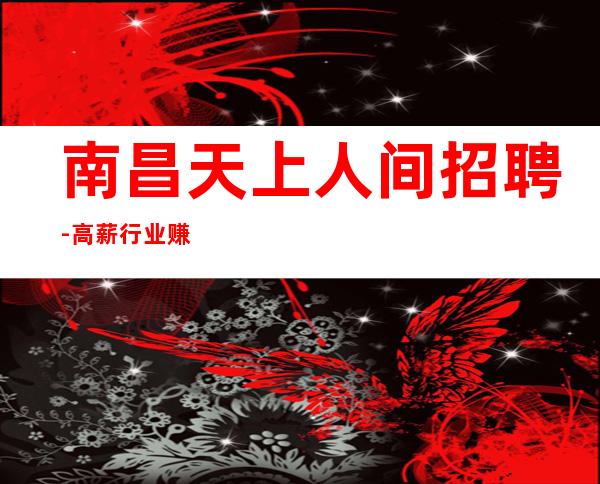 南昌天上人间招聘-高薪行业赚超多