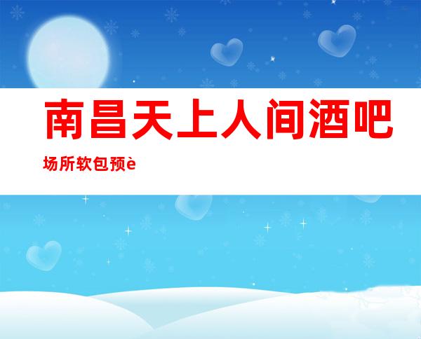 南昌天上人间酒吧场所软包预订，咨询