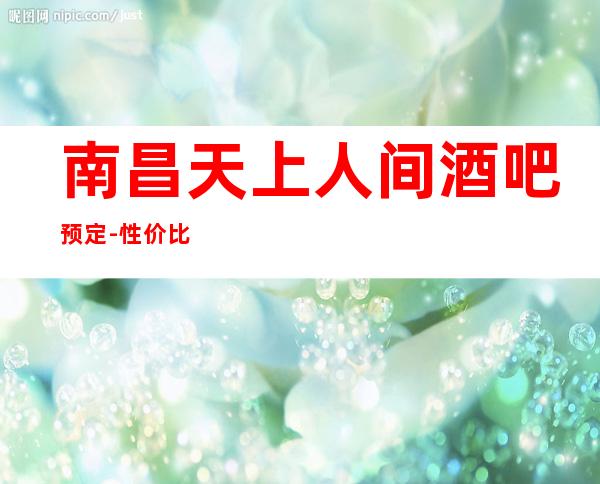 南昌天上人间酒吧预定-性价比较高