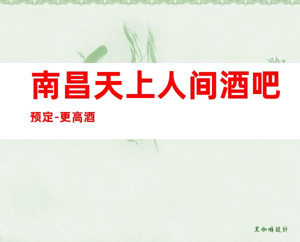 南昌天上人间酒吧预定-更高酒吧预定