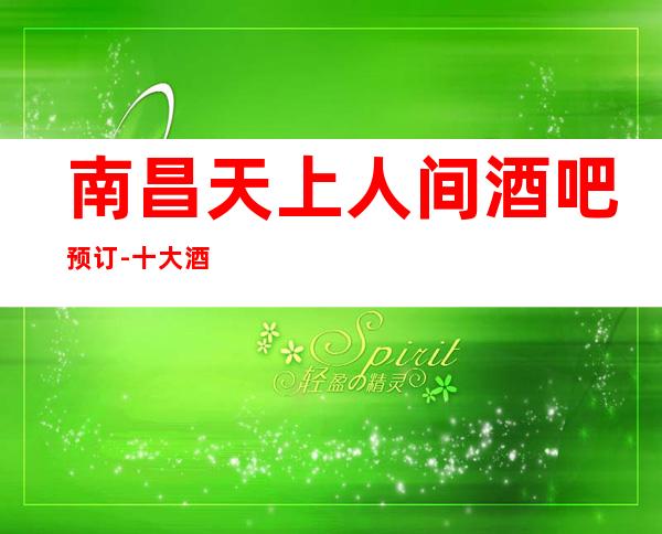 南昌天上人间酒吧预订- 十大酒吧卡座预订- 适合应酬 南昌东