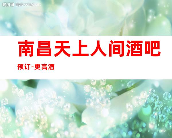 南昌天上人间酒吧预订-更高酒吧预定