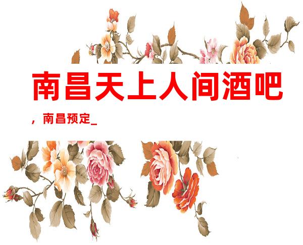南昌天上人间酒吧,南昌预定_酒吧
