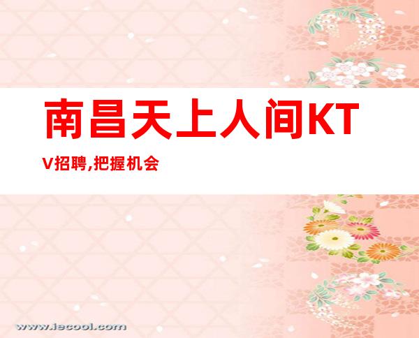 南昌天上人间KTV招聘,把握机会中端场
