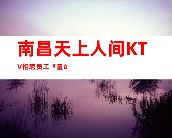 南昌天上人间KTV招聘员工『 量身定制赚五位数』