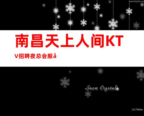 南昌天上人间KTV招聘夜总会服务员,诚信为赢起当日上岗