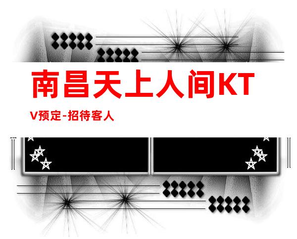 南昌天上人间KTV预定-招待客人的好地方