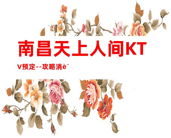 南昌天上人间KTV预定--攻略消费