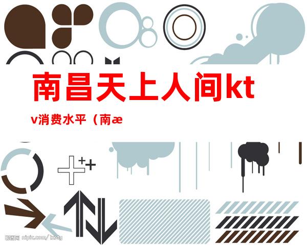 南昌天上人间ktv消费水平(南昌歌厅娱乐)