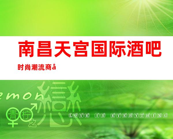 南昌天宫国际酒吧时尚潮流商务会所,豪华的小酒吧