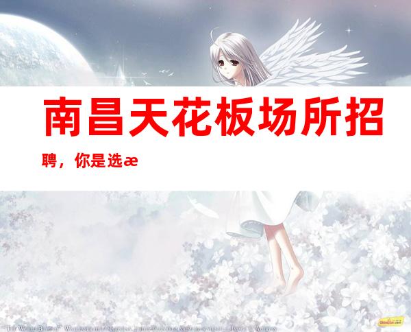 南昌天花板场所招聘,你是选择庸庸碌碌的一生,还是波澜壮阔的未来