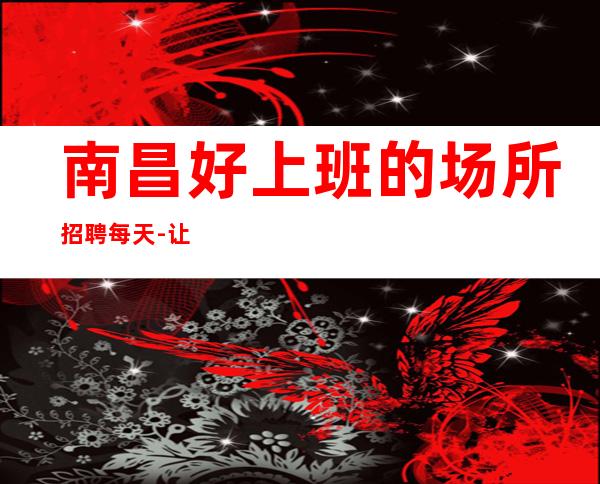 南昌好上班的场所招聘每天-让你无压力赚