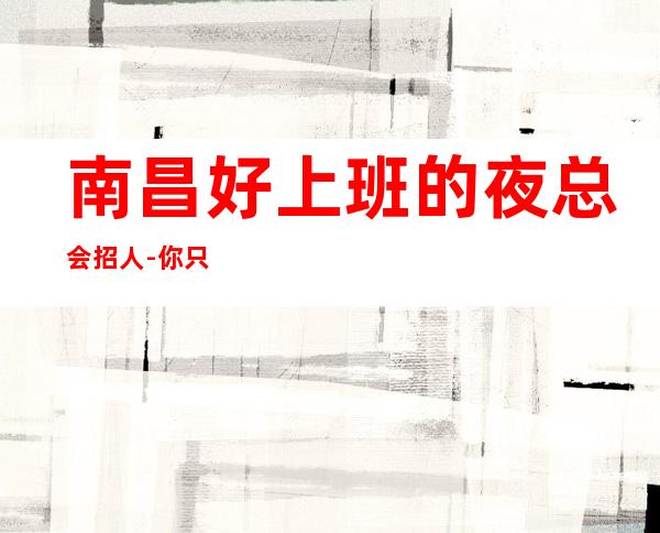 南昌好上班的夜总会招人-你只管好