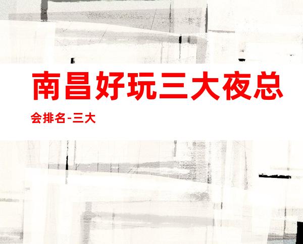 南昌好玩三大夜总会排名-三大夜总会消费价格 – 南昌红谷滩商务KTV