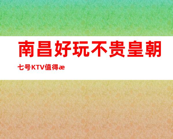 南昌好玩不贵皇朝七号KTV值得推荐,档次高酒水便宜。_重复