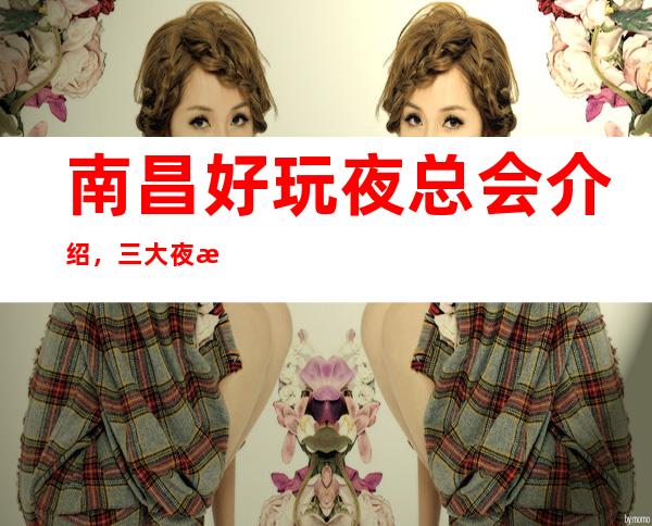 南昌好玩夜总会介绍,三大夜总会为您详细介绍 – 南昌进贤商务KTV