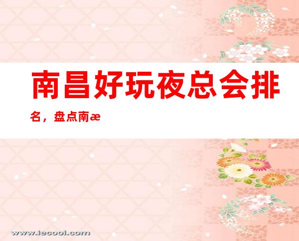 南昌好玩夜总会排名，盘点南昌那些高端夜总会去处