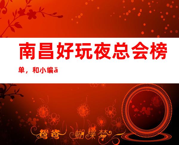 南昌好玩夜总会榜单，和小编一起领略榜单上的夜总会