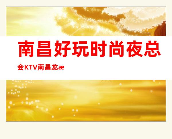 南昌好玩时尚夜总会KTV/南昌龙殿星都夜总会开心一玩