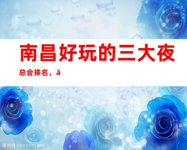 南昌好玩的三大夜总会排名,你玩过几家 – 南昌高新区商务KTV