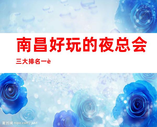 南昌好玩的夜总会三大排名一览，在线预定 – 南昌高新区商务KTV