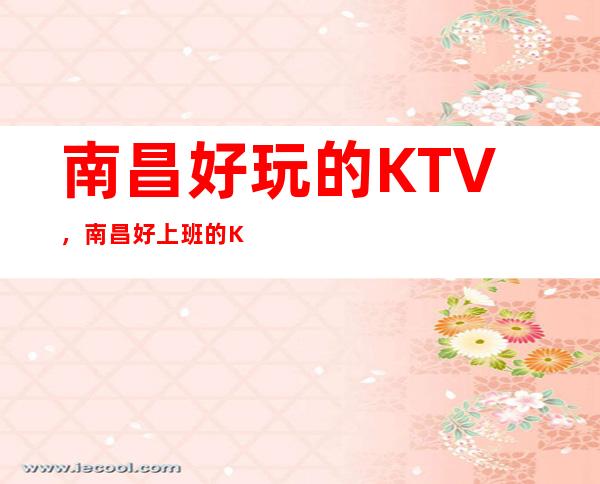南昌好玩的KTV，南昌好上班的KTV，南昌事少的KTV