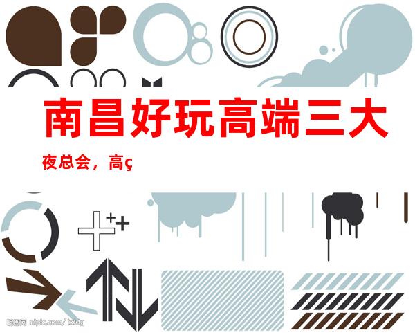 南昌好玩高端三大夜总会,高端又好玩夜总会 – 南昌桑海商务KTV