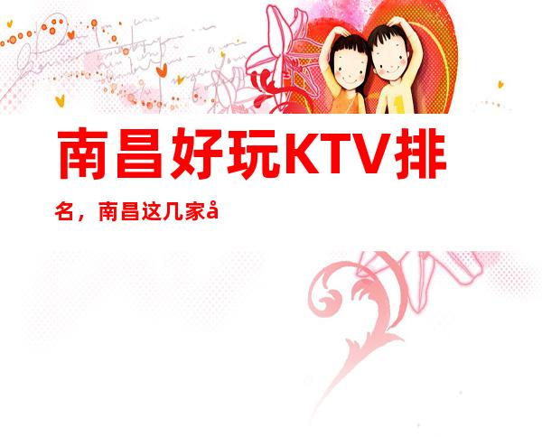 南昌好玩KTV排名,南昌这几家好玩KTV榜上有名