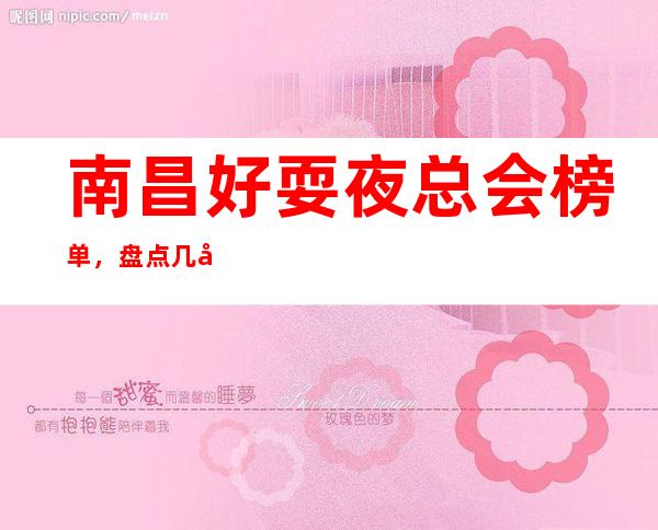 南昌好耍夜总会榜单，盘点几家南昌值得一试的夜总会去处