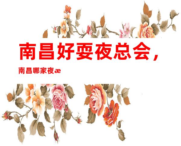 南昌好耍夜总会,南昌哪家夜总会值得一去情况介绍