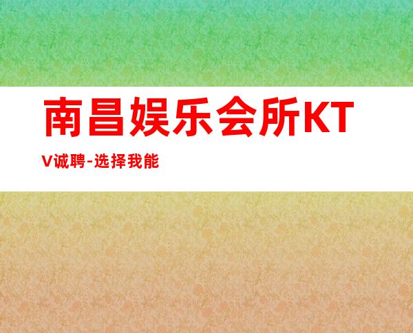 南昌娱乐会所KTV诚聘-选择我能得到你想要的