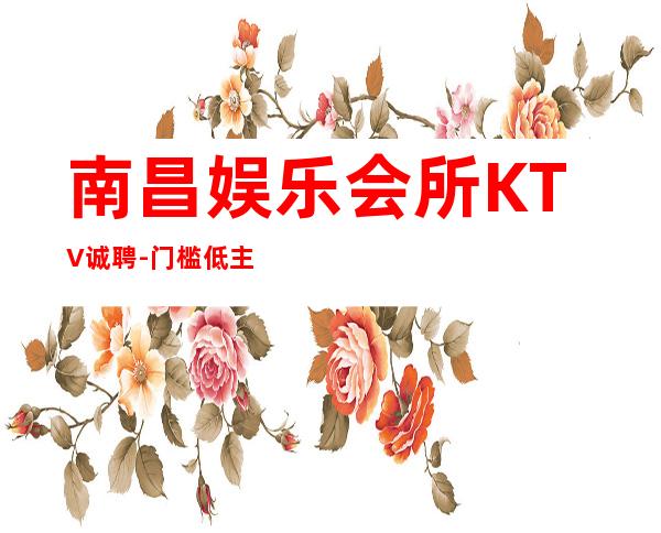 南昌娱乐会所KTV诚聘-门槛低主推新人