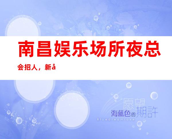 南昌娱乐场所夜总会招人,新店开业生意红火,大量招人