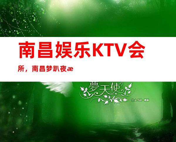 南昌娱乐KTV会所，南昌梦趴夜总会——在线预订