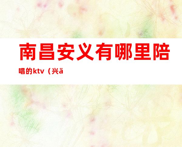 南昌安义有哪里陪唱的ktv(兴义陪唱ktv)