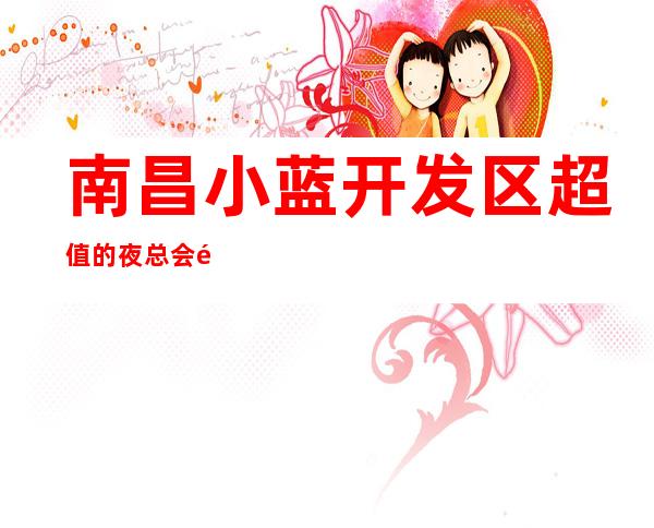 南昌小蓝开发区超值的夜总会预订预订电话多少 – 南昌小蓝开发区商务KTV