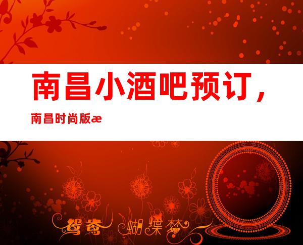 南昌小酒吧预订,南昌时尚版更高娱乐酒吧,来玩丰富多彩歌舞