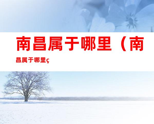 南昌属于哪里（南昌属于哪里的省会）