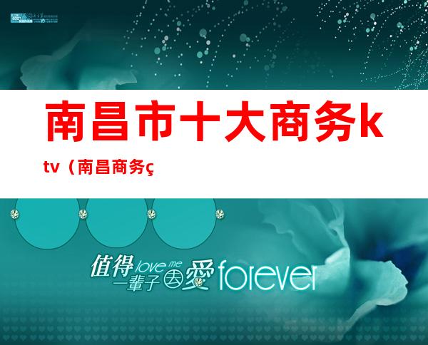 南昌市十大商务ktv（南昌商务百家号）