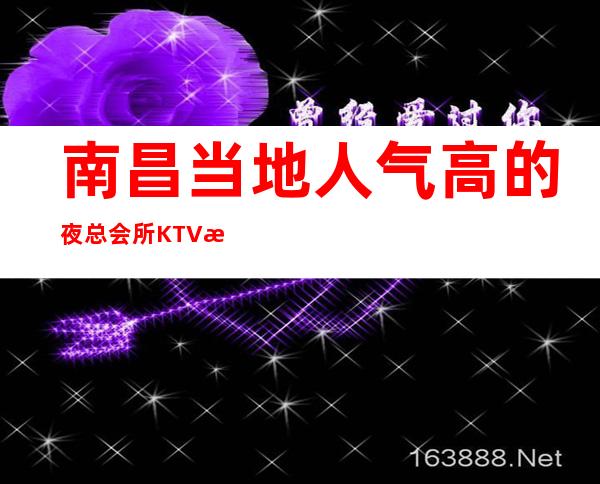南昌当地人气高的夜总会所KTV排行-南昌KTV预定热 线