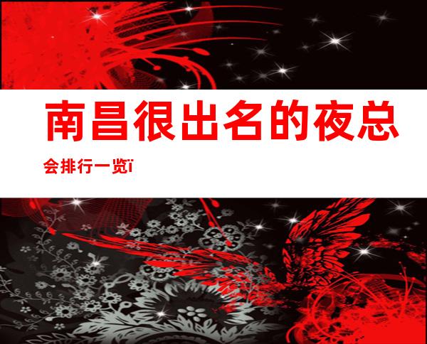 南昌很出名的夜总会排行一览,这份榜单给你焕然一新_重复