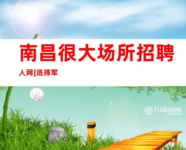 南昌很大场所招聘人网[选择军哥带你起飞]不收费