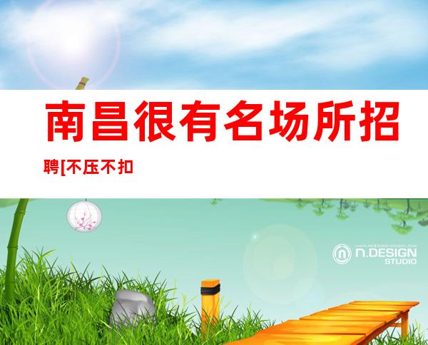 南昌很有名场所招聘[不压不扣没费用]商务场