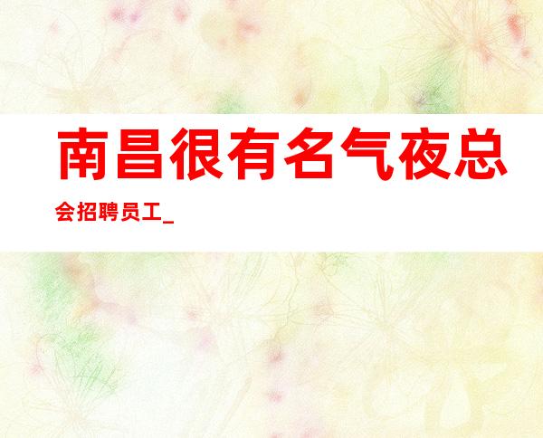 南昌很有名气夜总会招聘员工_一个非常不错新开场KTV