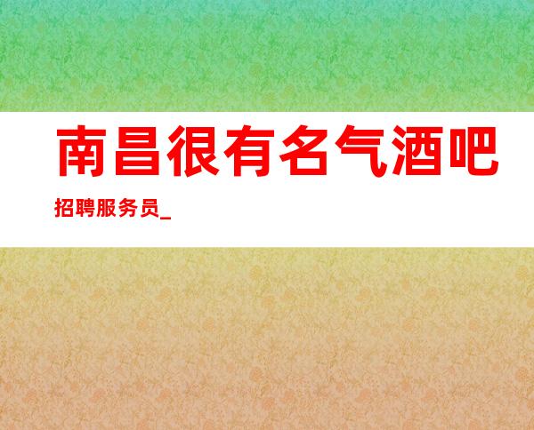 南昌很有名气酒吧招聘服务员_火爆静吧生意好因此缺打开添加