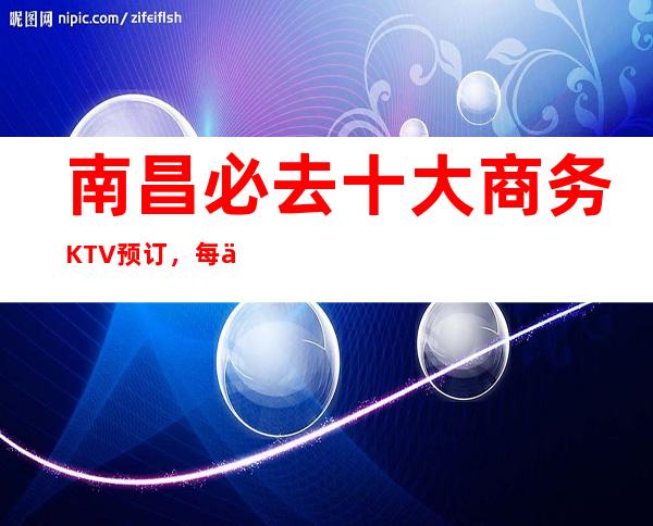 南昌必去十大商务KTV预订,每一家为你精心精选 – 南昌南昌县商务KTV