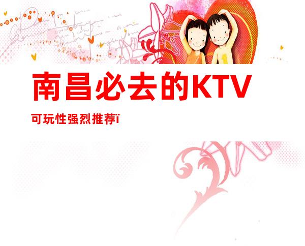 南昌必去的KTV可玩性强烈推荐＿南昌KTV预订推荐信息